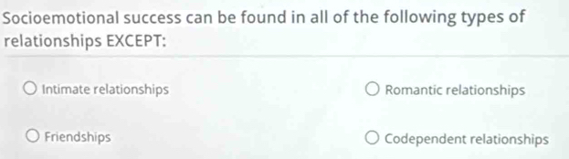 Socioemotional success can be found in all of the following types of
relationships EXCEPT:
Intimate relationships Romantic relationships
Friendships Codependent relationships