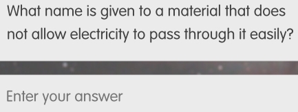 What name is given to a material that does 
not allow electricity to pass through it easily? 
Enter your answer