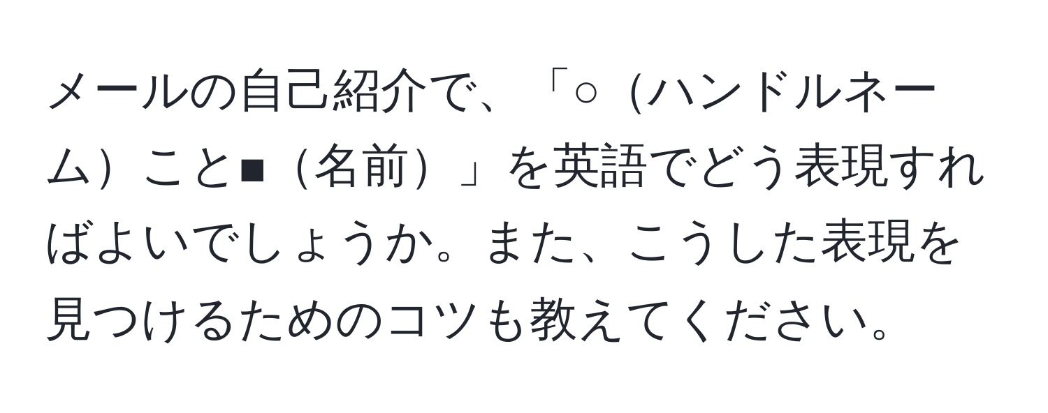 メールの自己紹介で、「○ハンドルネームこと■名前」を英語でどう表現すればよいでしょうか。また、こうした表現を見つけるためのコツも教えてください。