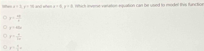 When x=3, y=16 and when x=6, y=8. Which inverse variation equation can be used to model this function
y= 48/x 
y=48x
y= 4/3x 
y= 4/3 x