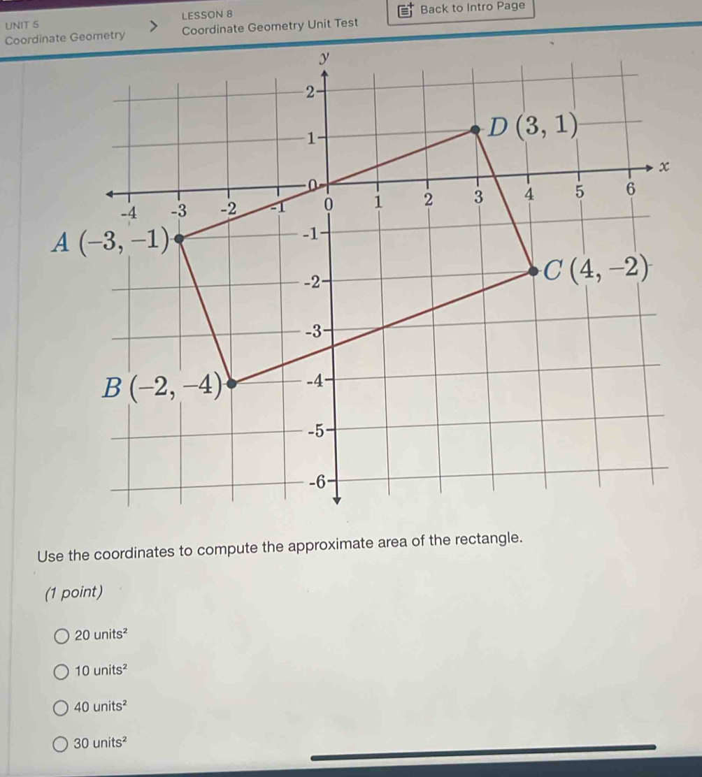 LESSON 8 Back to Intro Page
Coordinate Geometry Unit Test
Use the coordinates to compute the approximate area of the rectangle.
(1 point)
20units^2
10units^2
40units^2
30units^2