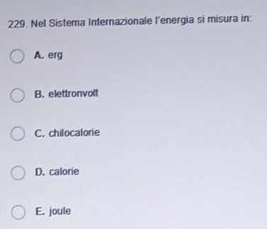 Nel Sistema Internazionale l’energia si misura in:
A. erg
B. elettronvolt
C. chilocalorie
D. calorie
E. joule