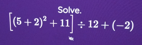 Solve.
[(5+2)^2+11]/ 12+(-2)