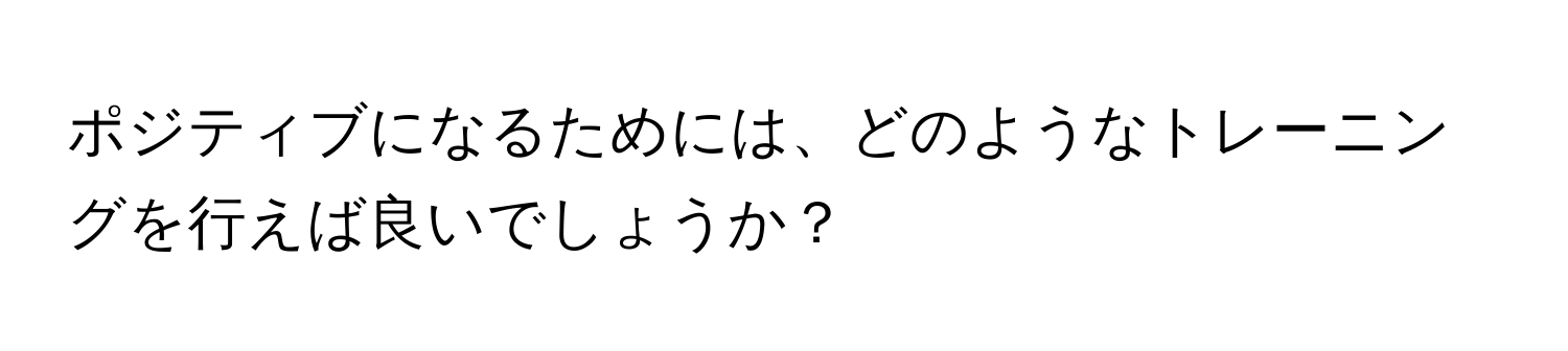 ポジティブになるためには、どのようなトレーニングを行えば良いでしょうか？