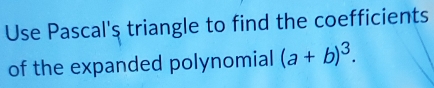 Use Pascal's triangle to find the coefficients 
of the expanded polynomial (a+b)^3.