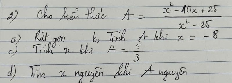 QCho Rièi that A= (x^2-10x+25)/x^2-25 
() Rit gen b, Tinh A lhi x=-8
c) Jinh a Chi A= 5/3 
d) Jim x nqugēn Mhi A ugugén