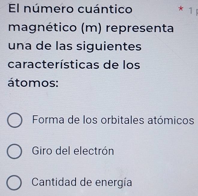 El número cuántico * 1 ị
magnético (m) representa
una de las siguientes
características de los
átomos:
Forma de los orbitales atómicos
Giro del electrón
Cantidad de energía