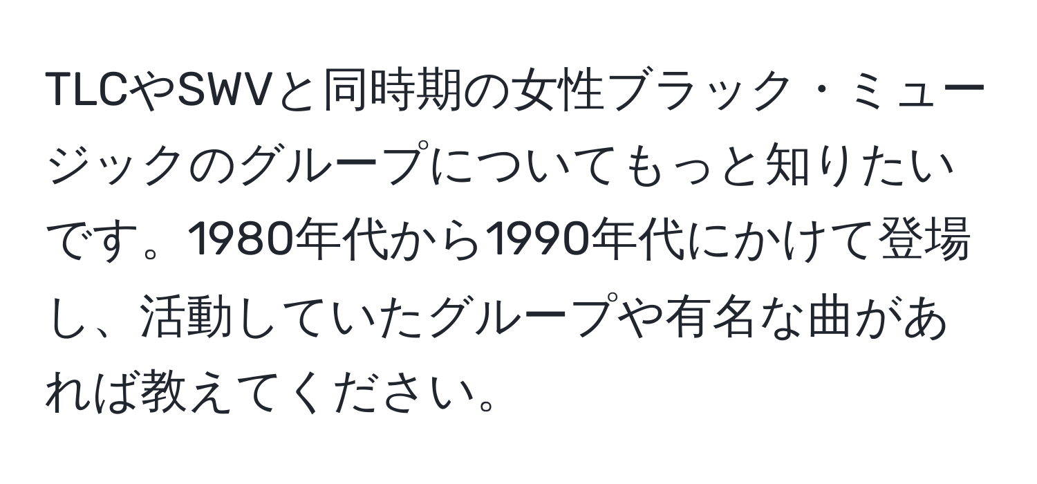 TLCやSWVと同時期の女性ブラック・ミュージックのグループについてもっと知りたいです。1980年代から1990年代にかけて登場し、活動していたグループや有名な曲があれば教えてください。