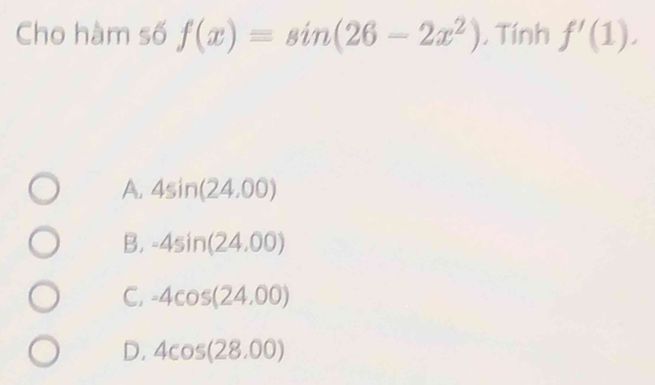 Cho hàm số f(x)=sin (26-2x^2). Tính f'(1).
A. 4sin (24,00)
B. -4sin (24,00)
C. -4cos (24,00)
D. 4cos (28.00)