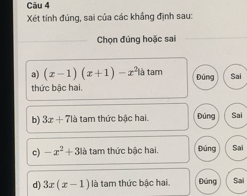 Xét tính đúng, sai của các khẳng định sau:
Chọn đúng hoặc sai
a) (x-1)(x+1)-x^2 là tam
Đúng Sai
thức bậc hai.
b) 3x+71a tam thức bậc hai. Đúng Sai
c) -x^2+3la tam thức bậc hai. Đúng Sai
d) 3x(x-1) là tam thức bậc hai. Đúng Sai