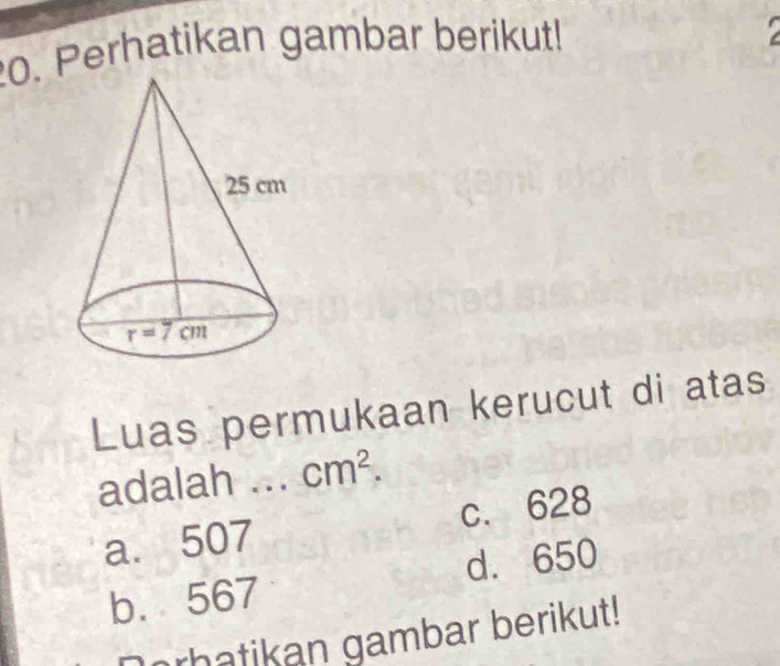 Perhatikan gambar berikut!
Luas permukaan kerucut di atas
adalah ... cm^2.
a. 507 c. 628
d. 650
b. 567
rhatikan gambar berikut!