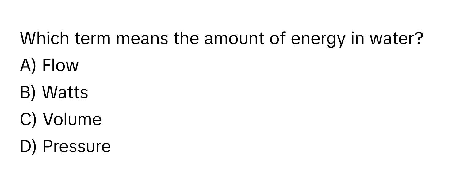 Which term means the amount of energy in water?

A) Flow
B) Watts
C) Volume
D) Pressure