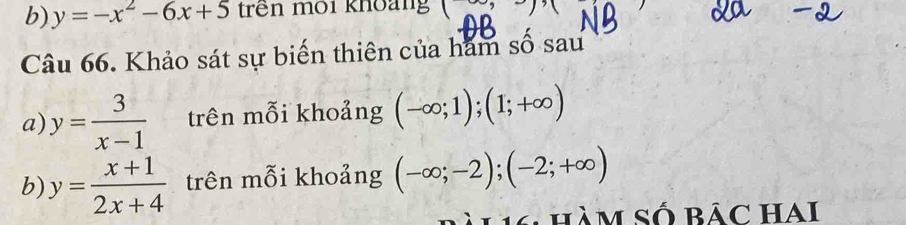 y=-x^2-6x+5 trên môi khoàng ( 
Câu 66. Khảo sát sự biến thiên của ham số sau 
a) y= 3/x-1  trên mỗi khoảng (-∈fty ;1);(1;+∈fty )
b) y= (x+1)/2x+4  trên mỗi khoảng (-∈fty ;-2); (-2;+∈fty )
6 hàm Số Bảc HAi