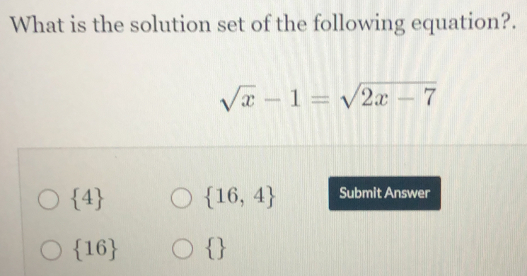 What is the solution set of the following equation?.
sqrt(x)-1=sqrt(2x-7)
 4
 16,4 Submit Answer
 16
 