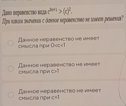 Дано неравенство вида c^(3x+1)>(c)^2. 
При каком значении с данное неравенство не имеет решιения?
Данное неравенство не имеет
СМысла при 0
Данное неравенство не имеет
СМысла при c>1
Данное неравенство не имеет
СМысла при c=1