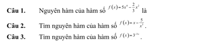 Nguyên hàm của hàm số f(x)=5x^4- 2/3 x^2 là
Câu 2. Tìm nguyên hàm của hàm số f(x)=x- 5/x^3 . 
Câu 3. Tìm nguyên hàm của hàm số f(x)=3^(-3x).