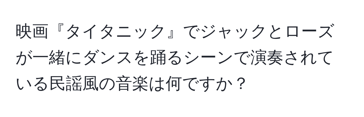 映画『タイタニック』でジャックとローズが一緒にダンスを踊るシーンで演奏されている民謡風の音楽は何ですか？