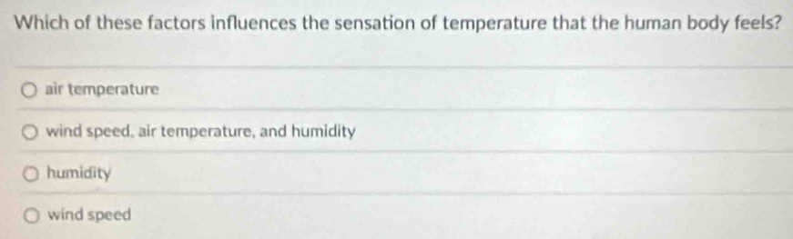 Which of these factors influences the sensation of temperature that the human body feels?
air temperature
wind speed, air temperature, and humidity
humidity
wind speed