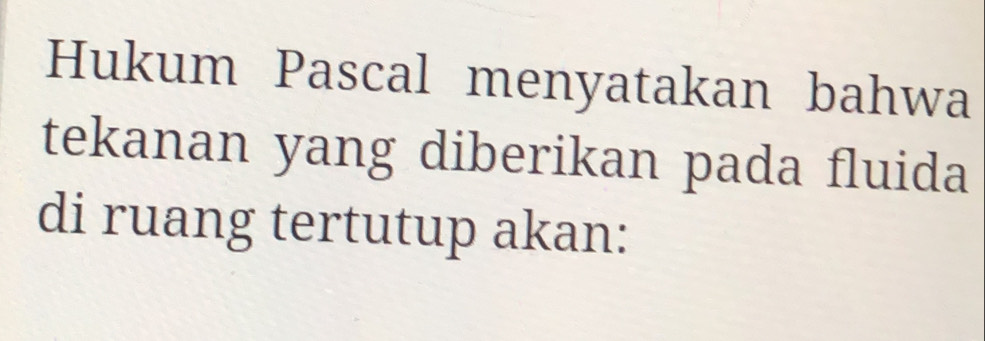 Hukum Pascal menyatakan bahwa 
tekanan yang diberikan pada fluida 
di ruang tertutup akan: