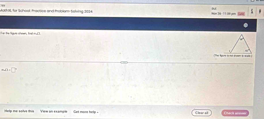 TRY
DUE
MathXL for School: Practice and Problem-Solving 2024 Nov 26 - 11:59 pm Late 1
For the figure shown, find m∠ 1
(The figure is not drawn to scale )
m∠ 1=□°
Help me solve this View an example Get more help £ Clear all Check answer