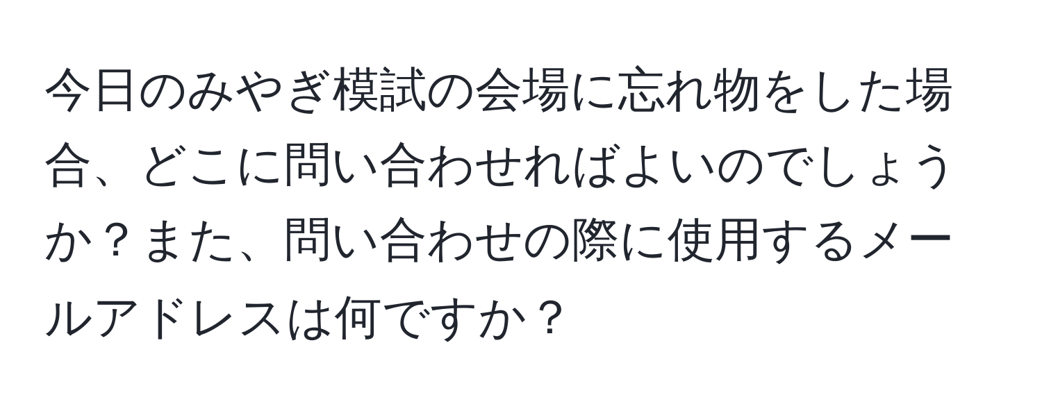 今日のみやぎ模試の会場に忘れ物をした場合、どこに問い合わせればよいのでしょうか？また、問い合わせの際に使用するメールアドレスは何ですか？