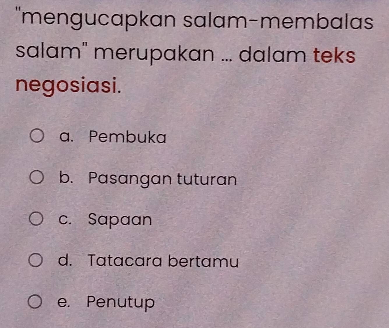 "mengucapkan salam-membalas
salam" merupakan ... dalam teks
negosiasi.
a. Pembuka
b. Pasangan tuturan
c. Sapaan
d. Tatacara bertamu
e. Penutup