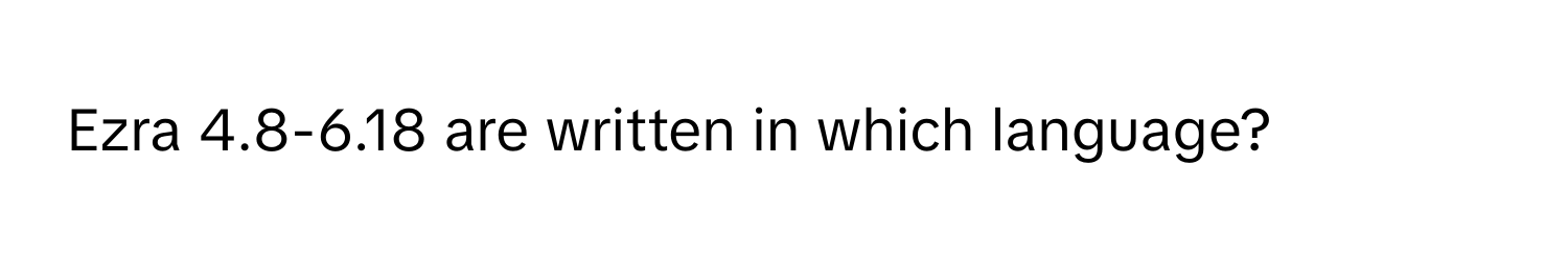 Ezra 4.8-6.18 are written in which language?