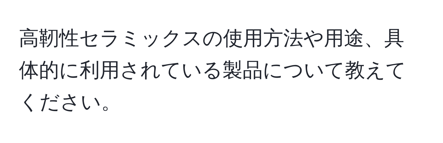 高靭性セラミックスの使用方法や用途、具体的に利用されている製品について教えてください。