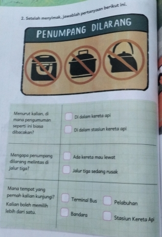 yaan berikut ini.
Menurut kalian, di
Di dalam kereta api
mana perigumumán
seperti ini biasa
dibacakan? Di dalam stasiun kereta api
Mengapa penumpang Ada kereta mau lewat
dilarang melintas di
jalur tiga? Jalur tiga sedang rusak
Mana tempat yang
pernah kalian kunjungi? Terminal Bus Pelabuhan
Kalian boleh memilih
lebih dari satu. Bandara Stasiun Kereta Api