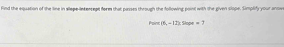 Find the equation of the line in slope-intercept form that passes through the following point with the given slope. Simplify your answe 
Point (6,-12); Slope =7