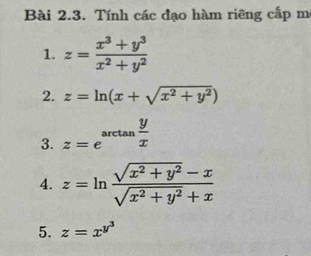 Tính các đạo hàm riêng cấp mô 
1. z= (x^3+y^3)/x^2+y^2 
2. z=ln (x+sqrt(x^2+y^2))
3. z=e^(arctan frac y)x
4. z=ln  (sqrt(x^2+y^2)-x)/sqrt(x^2+y^2)+x 
5. z=x^(y^3)