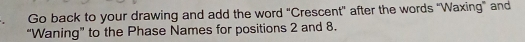 Go back to your drawing and add the word "Crescent" after the words "Waxing" and 
“Waning” to the Phase Names for positions 2 and 8.