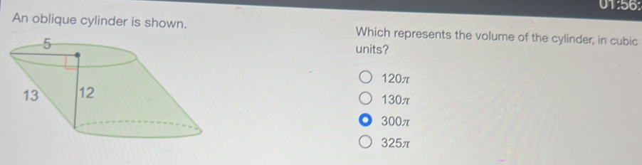 01:56:
An oblique cylinder is shown. Which represents the volume of the cylinder, in cubic
units?
120π
130π
300π
325π