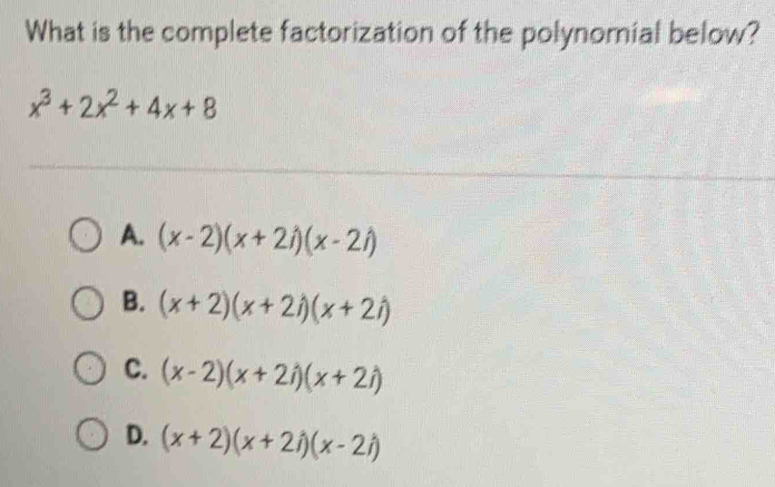 What is the complete factorization of the polynomial below?
x^3+2x^2+4x+8
A. (x-2)(x+2i)(x-2i)
B. (x+2)(x+2i)(x+2i)
C. (x-2)(x+2i)(x+2i)
D. (x+2)(x+2i)(x-2i)