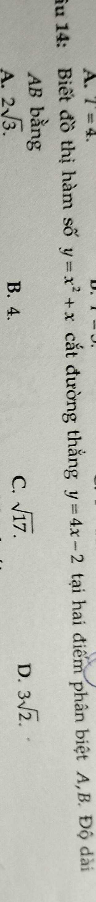 T=4. 
iu 14: Biết đồ thị hàm số y=x^2+x cắt đường thắng y=4x-2 tại hai điểm phân biệt A, B. Độ dài
AB 1 2y-9 ng
A. 2sqrt(3). B. 4.
C. sqrt(17).
D. 3sqrt(2).