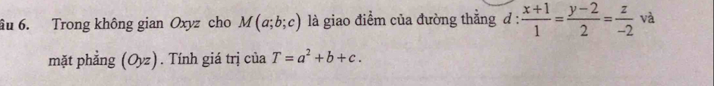 âu 6. Trong không gian Oxyz cho M(a;b;c) là giao điểm của đường thắng d: (x+1)/1 = (y-2)/2 = z/-2  và 
mặt phắng (Oyz). Tính giá trị của T=a^2+b+c.