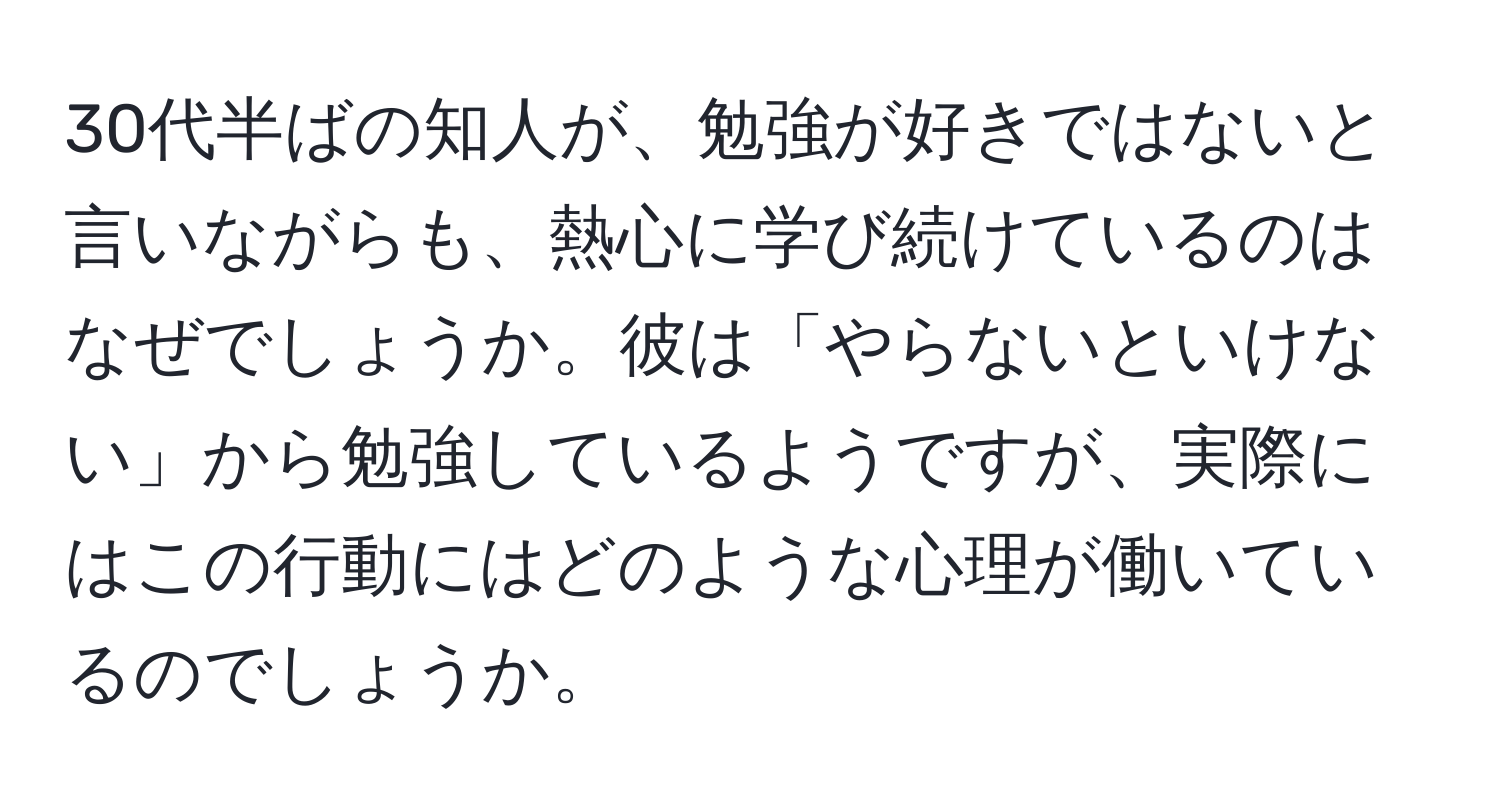 30代半ばの知人が、勉強が好きではないと言いながらも、熱心に学び続けているのはなぜでしょうか。彼は「やらないといけない」から勉強しているようですが、実際にはこの行動にはどのような心理が働いているのでしょうか。