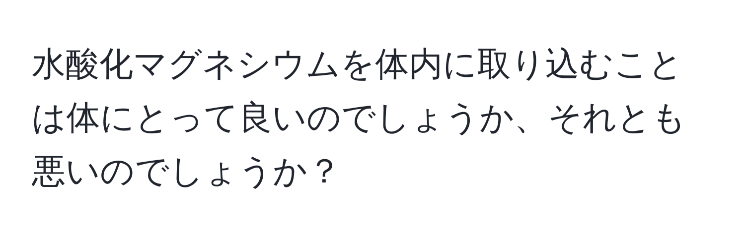 水酸化マグネシウムを体内に取り込むことは体にとって良いのでしょうか、それとも悪いのでしょうか？