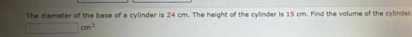 The diameter of the base of a cylinder is 24 cm. The height of the cylinder is 15 cm. Find the volume of the cylinder
□ cm^3