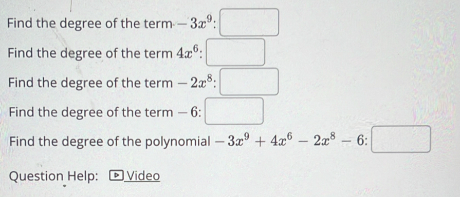 Find the degree of the term-3x^9:□
Find the degree of the term 4x^6:□
Find the degree of the term -2x^8:□
Find the degree of the term — 6: □
Find the degree of the polynomial -3x^9+4x^6-2x^8-6:□
Question Help: Video