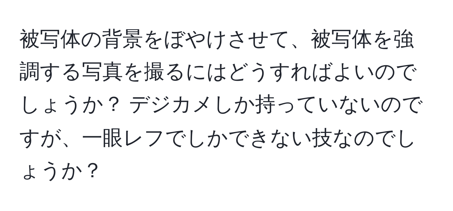 被写体の背景をぼやけさせて、被写体を強調する写真を撮るにはどうすればよいのでしょうか？ デジカメしか持っていないのですが、一眼レフでしかできない技なのでしょうか？