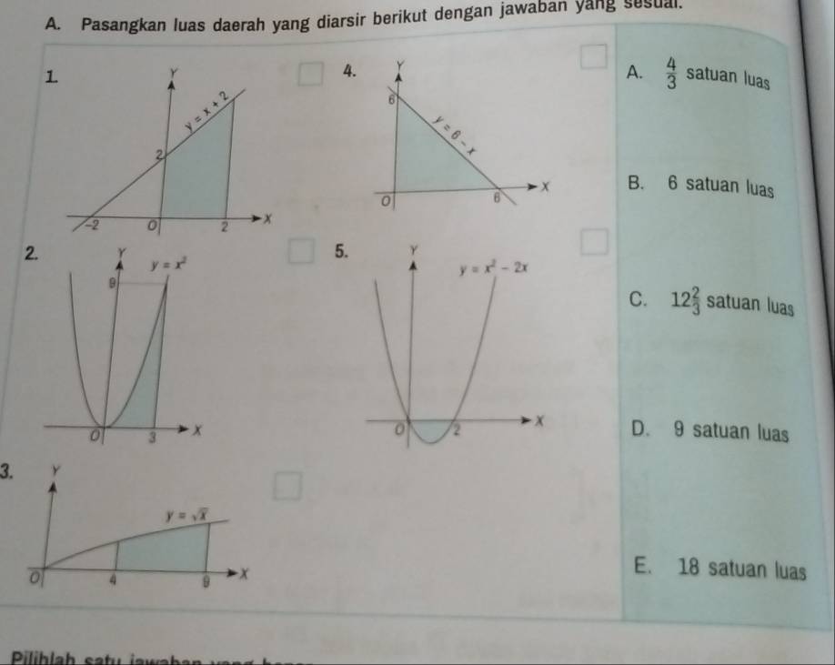 Pasangkan luas daerah yang diarsir berikut dengan jawaban yang sesual.
4. Y
A.  4/3 
satuan luas
6
y=6-x
B. 6 satuan luas
x
0
□
C. 12 2/3  satuan luas
D. 9 satuan luas
3. Y
y=sqrt(x)
0 4 9 x
E. 18 satuan luas