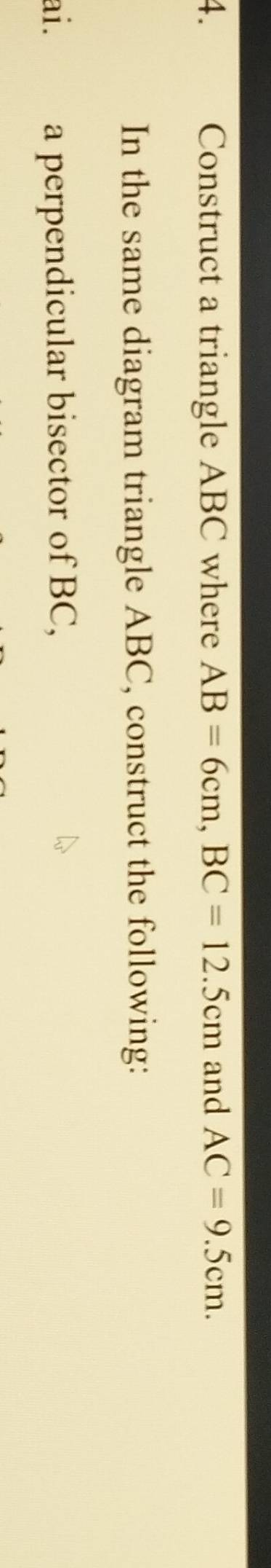 Construct a triangle ABC where AB=6cm, BC=12.5cm and AC=9.5cm. 
In the same diagram triangle ABC, construct the following: 
ai. a perpendicular bisector of BC,