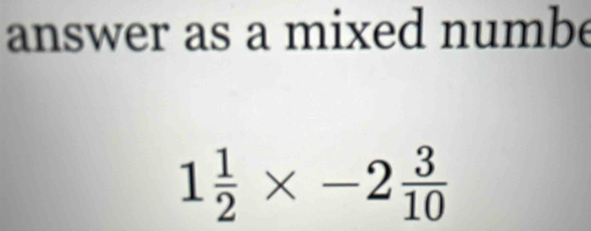 answer as a mixed numbe
1 1/2 * -2 3/10 