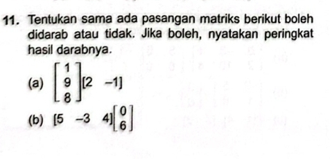 Tentukan sama ada pasangan matriks berikut boleh
didarab atau tidak. Jika boleh, nyatakan peringkat
hasil darabnya.
(a) beginbmatrix 1 9 8endbmatrix (2-1)
(b) [5-34]beginbmatrix 0 6endbmatrix