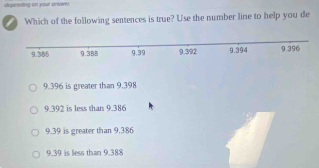 depending on your answer.
1 Which of the following sentences is true? Use the number line to help you de
9.396 is greater than 9.398
9.392 is less than 9.386
9.39 is greater than 9.386
9.39 is less than 9.388