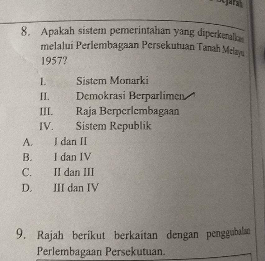 Sejaran
8. Apakah sistem pemerintahan yang diperkenalka
melalui Perlembagaan Persekutuan Tanah Melayu
1957?
L Sistem Monarki
II. Demokrasi Berparlimen
III. Raja Berperlembagaan
IV. Sistem Republik
A. I dan II
B. a I dan IV

C.€£ II dan III
D. III dan IV
9. Rajah berikut berkaitan dengan penggubalan
Perlembagaan Persekutuan.