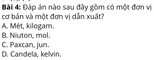 Đáp án nào sau đây gồm có một đơn vị
cơ bản và một đơn vị dẫn xuất?
A. Mét, kilogam.
B. Niuton, mol.
C. Paxcan, jun.
D. Candela, kelvin.