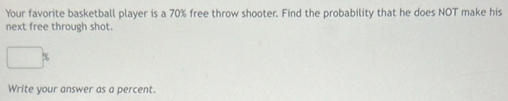 Your favorite basketball player is a 70% free throw shooter. Find the probability that he does NOT make his 
next free through shot.
□ %
Write your answer as a percent.