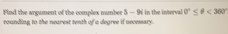 Find the argument of the complex number 5-9i in the interval 0°≤ θ <360°
rounding to the nearest tenth of a degree if necessary.